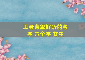 王者荣耀好听的名字 六个字 女生